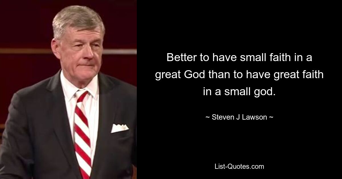 Better to have small faith in a great God than to have great faith in a small god. — © Steven J Lawson