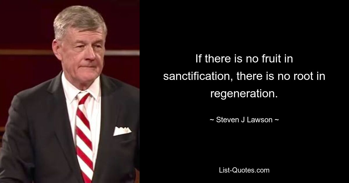 If there is no fruit in sanctification, there is no root in regeneration. — © Steven J Lawson