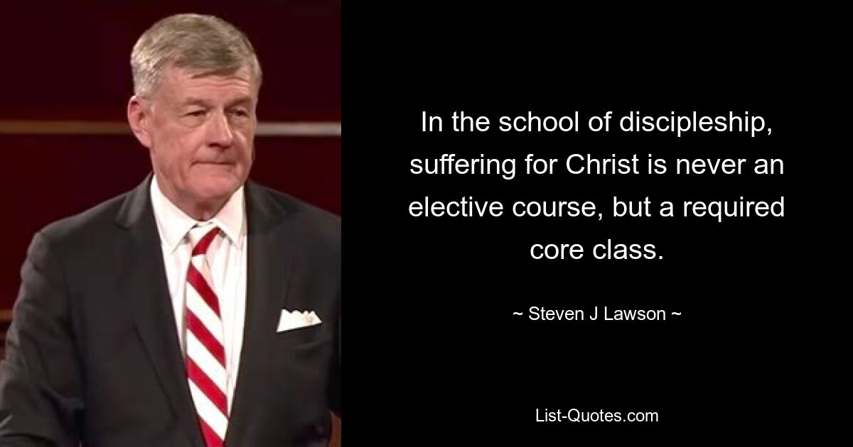 In the school of discipleship, suffering for Christ is never an elective course, but a required core class. — © Steven J Lawson