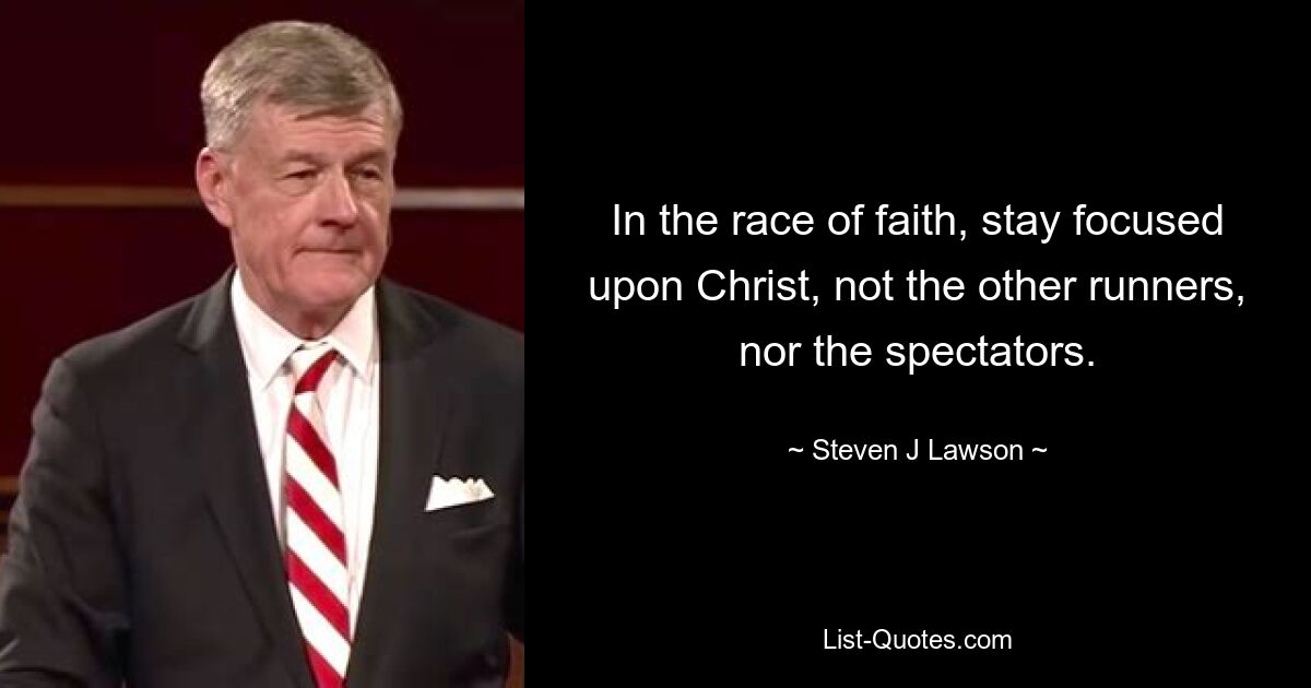 In the race of faith, stay focused upon Christ, not the other runners, nor the spectators. — © Steven J Lawson