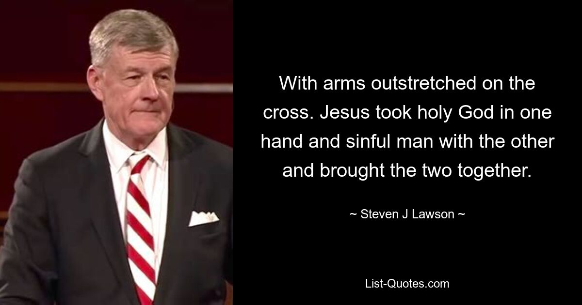 With arms outstretched on the cross. Jesus took holy God in one hand and sinful man with the other and brought the two together. — © Steven J Lawson