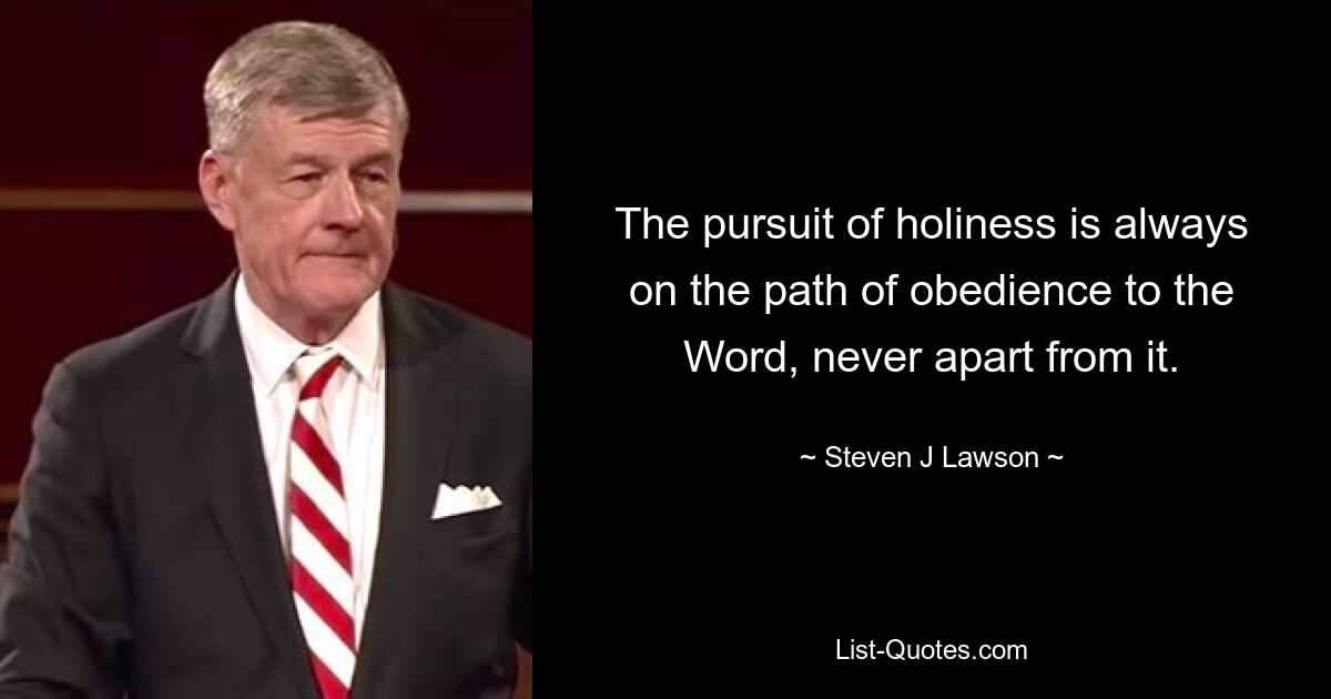 The pursuit of holiness is always on the path of obedience to the Word, never apart from it. — © Steven J Lawson