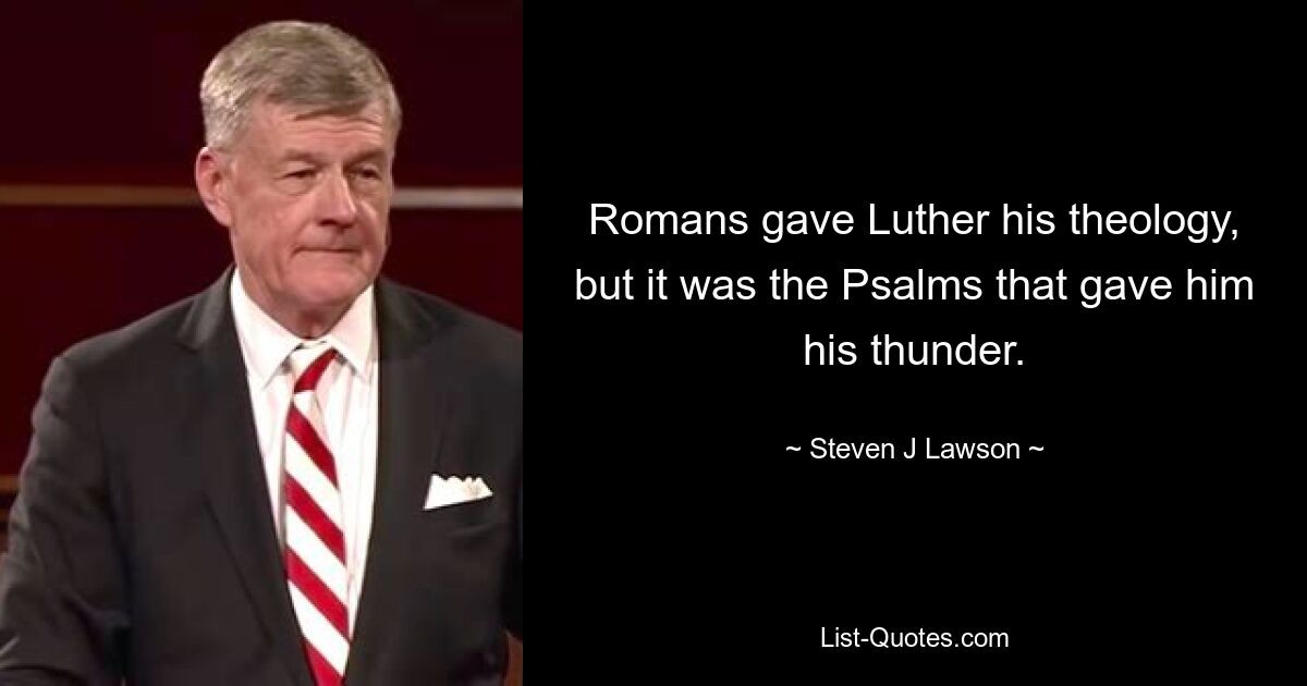 Romans gave Luther his theology, but it was the Psalms that gave him his thunder. — © Steven J Lawson