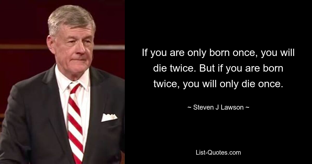 If you are only born once, you will die twice. But if you are born twice, you will only die once. — © Steven J Lawson