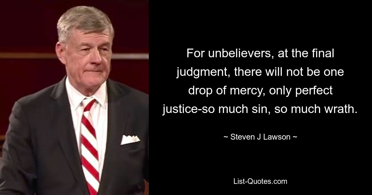 For unbelievers, at the final judgment, there will not be one drop of mercy, only perfect justice-so much sin, so much wrath. — © Steven J Lawson