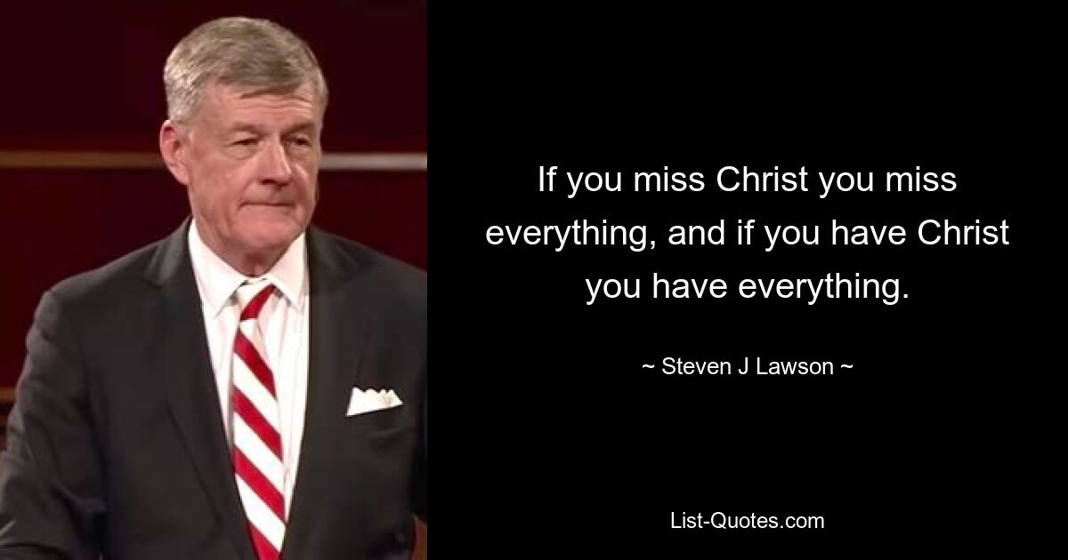 If you miss Christ you miss everything, and if you have Christ you have everything. — © Steven J Lawson