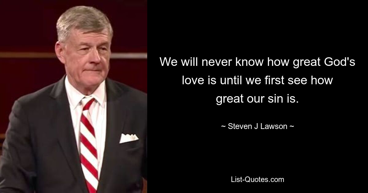 We will never know how great God's love is until we first see how great our sin is. — © Steven J Lawson