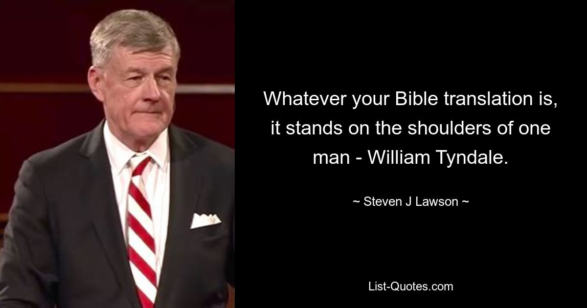 Whatever your Bible translation is, it stands on the shoulders of one man - William Tyndale. — © Steven J Lawson