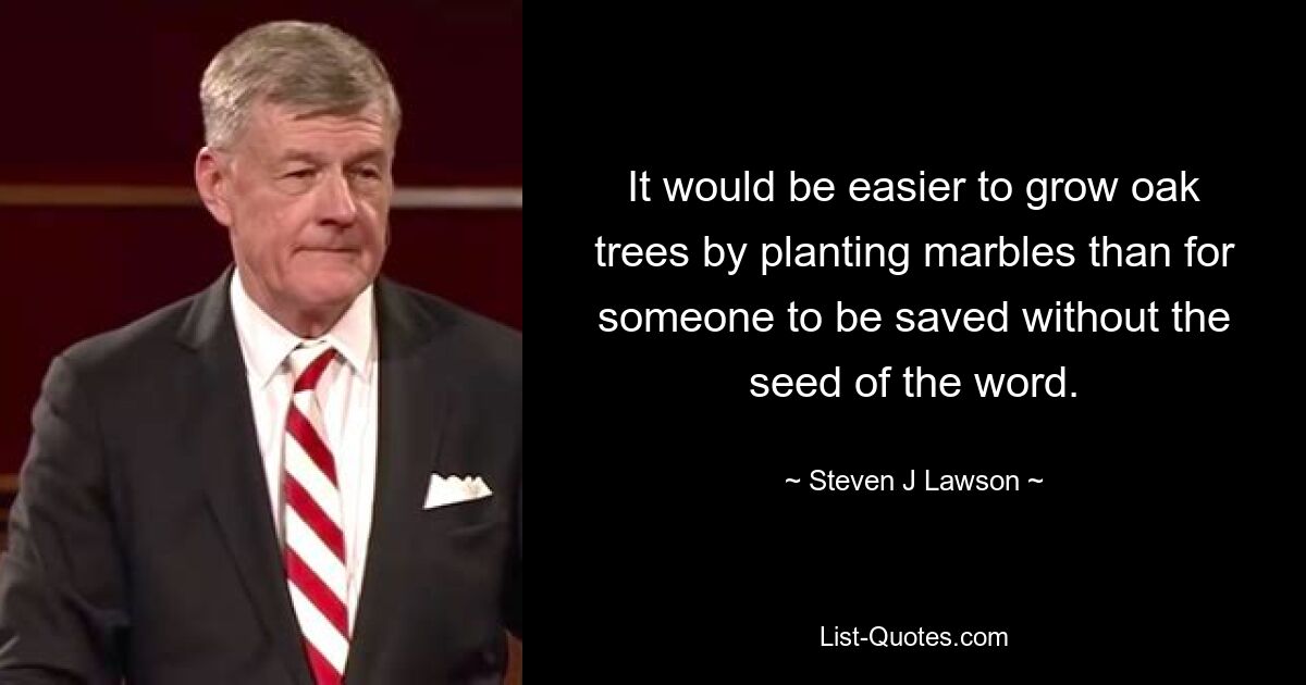 It would be easier to grow oak trees by planting marbles than for someone to be saved without the seed of the word. — © Steven J Lawson