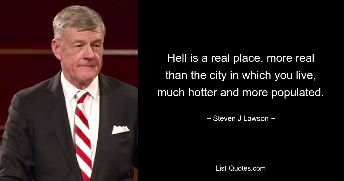 Hell is a real place, more real than the city in which you live, much hotter and more populated. — © Steven J Lawson