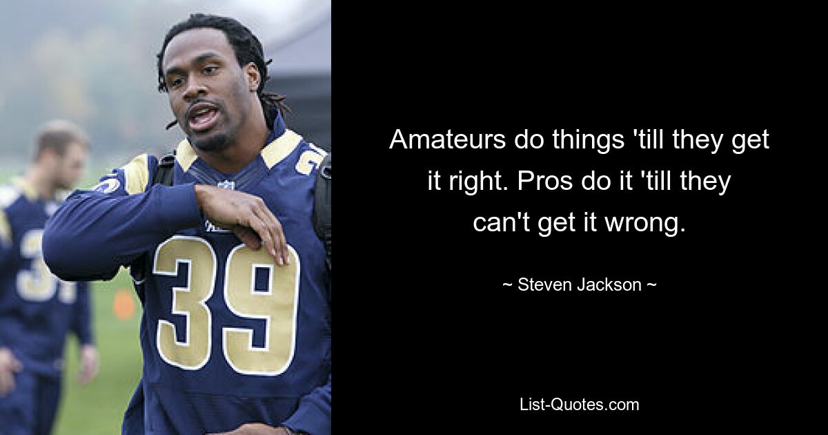 Amateurs do things 'till they get it right. Pros do it 'till they can't get it wrong. — © Steven Jackson