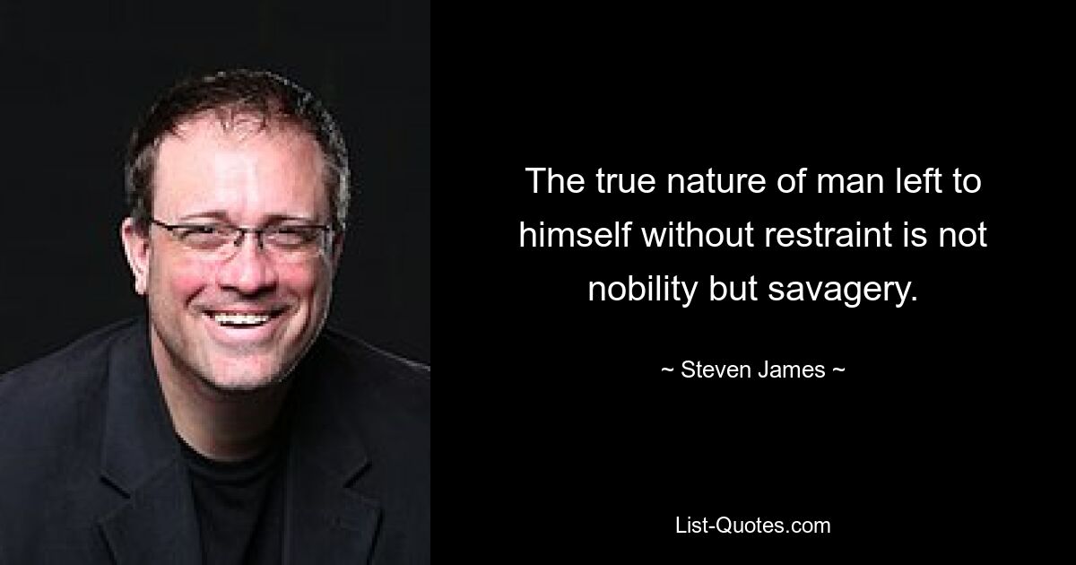 The true nature of man left to himself without restraint is not nobility but savagery. — © Steven James