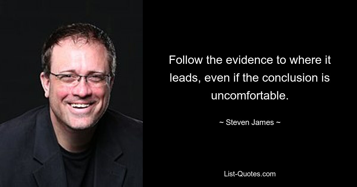 Follow the evidence to where it leads, even if the conclusion is uncomfortable. — © Steven James