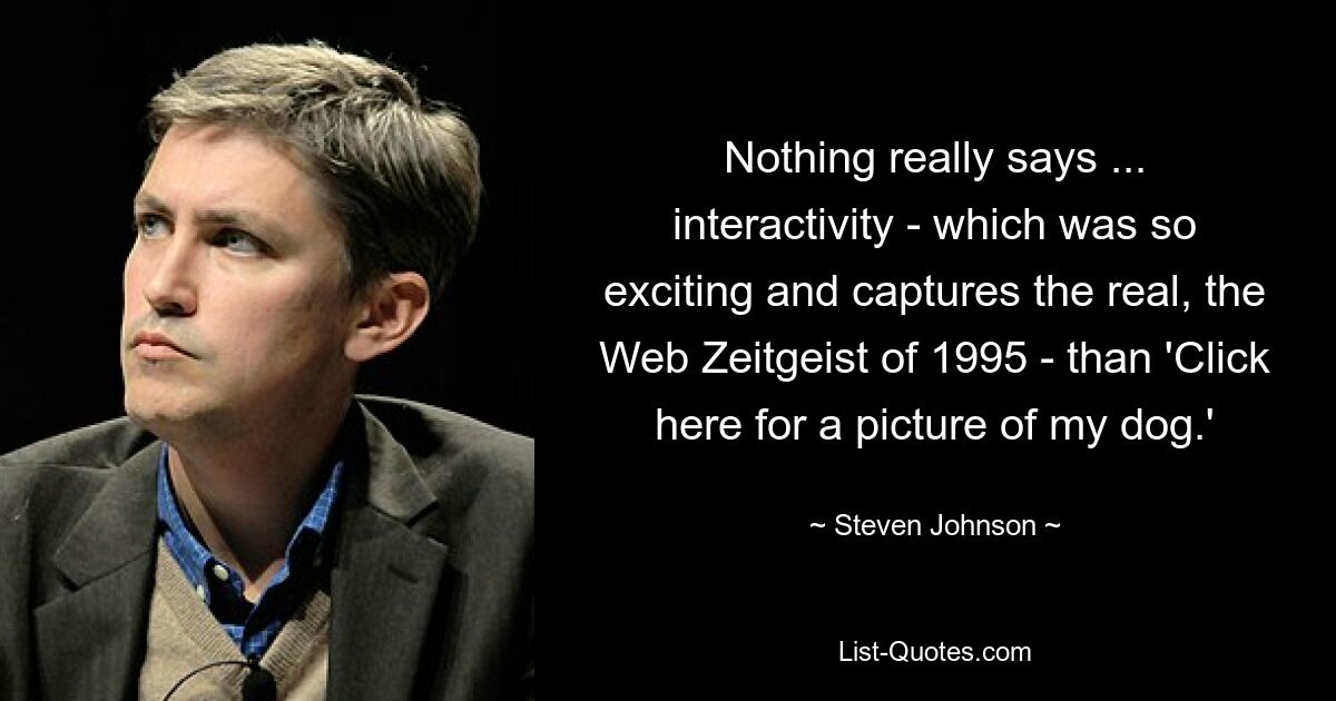 Nothing really says ... interactivity - which was so exciting and captures the real, the Web Zeitgeist of 1995 - than 'Click here for a picture of my dog.' — © Steven Johnson