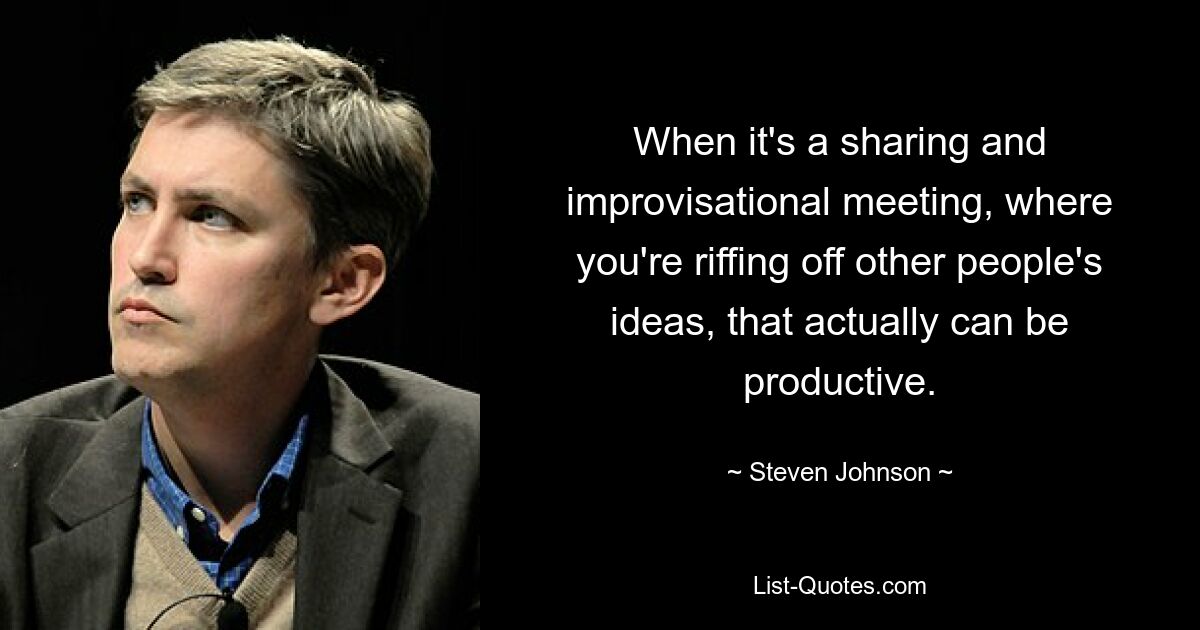 When it's a sharing and improvisational meeting, where you're riffing off other people's ideas, that actually can be productive. — © Steven Johnson