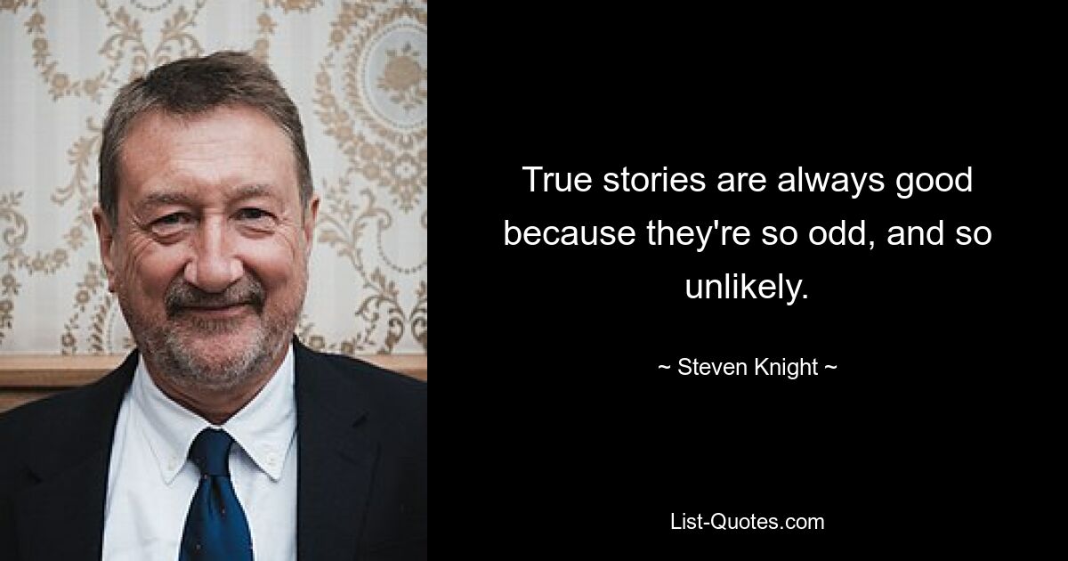 True stories are always good because they're so odd, and so unlikely. — © Steven Knight