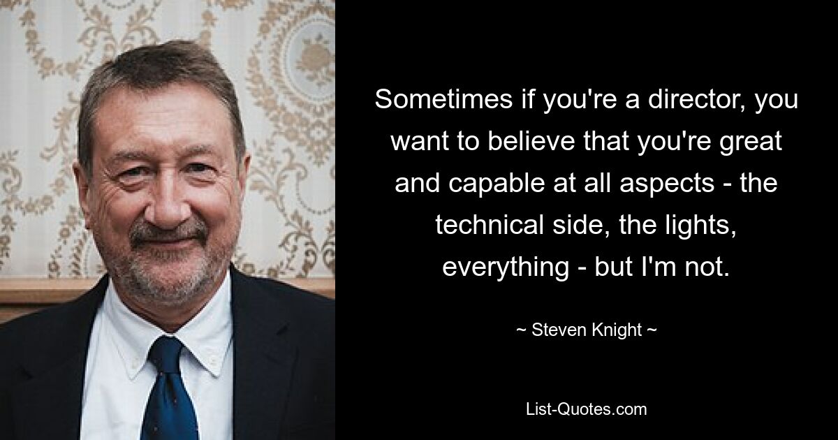 Sometimes if you're a director, you want to believe that you're great and capable at all aspects - the technical side, the lights, everything - but I'm not. — © Steven Knight