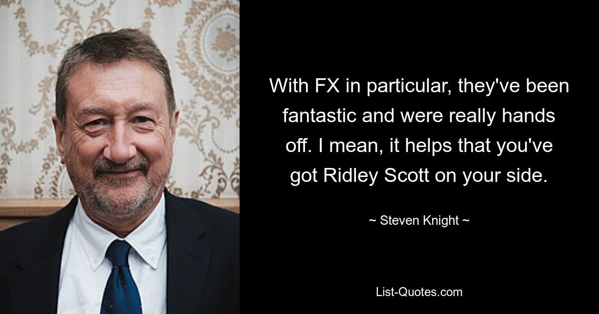 With FX in particular, they've been fantastic and were really hands off. I mean, it helps that you've got Ridley Scott on your side. — © Steven Knight