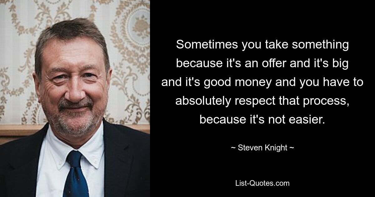 Sometimes you take something because it's an offer and it's big and it's good money and you have to absolutely respect that process, because it's not easier. — © Steven Knight