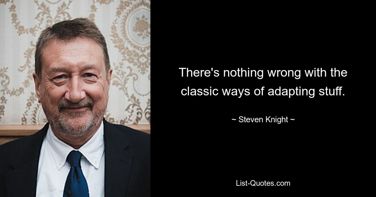 There's nothing wrong with the classic ways of adapting stuff. — © Steven Knight