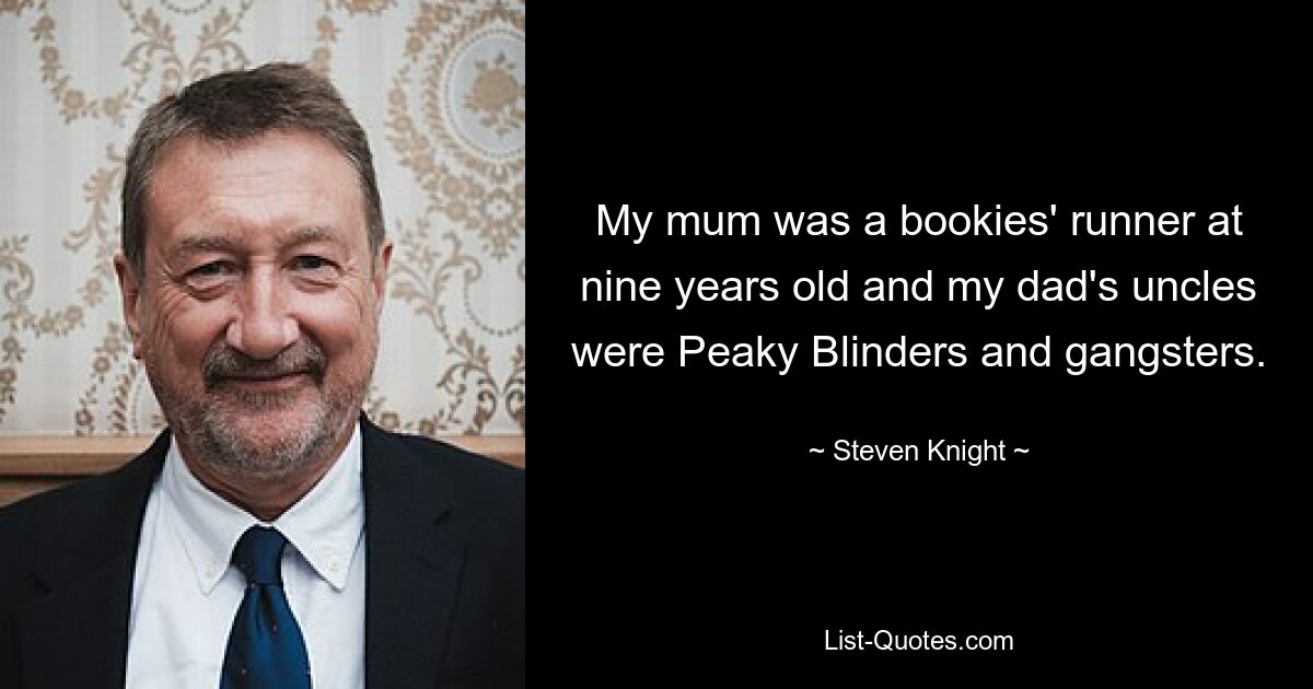 My mum was a bookies' runner at nine years old and my dad's uncles were Peaky Blinders and gangsters. — © Steven Knight