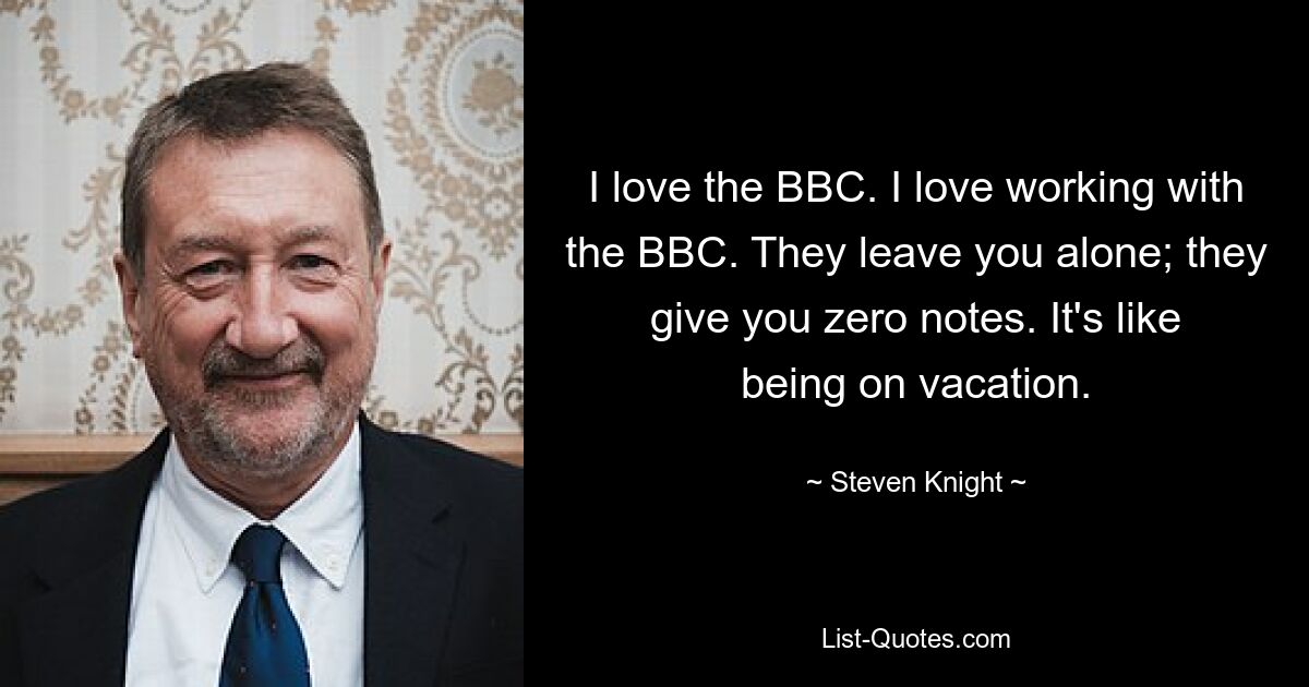 I love the BBC. I love working with the BBC. They leave you alone; they give you zero notes. It's like being on vacation. — © Steven Knight