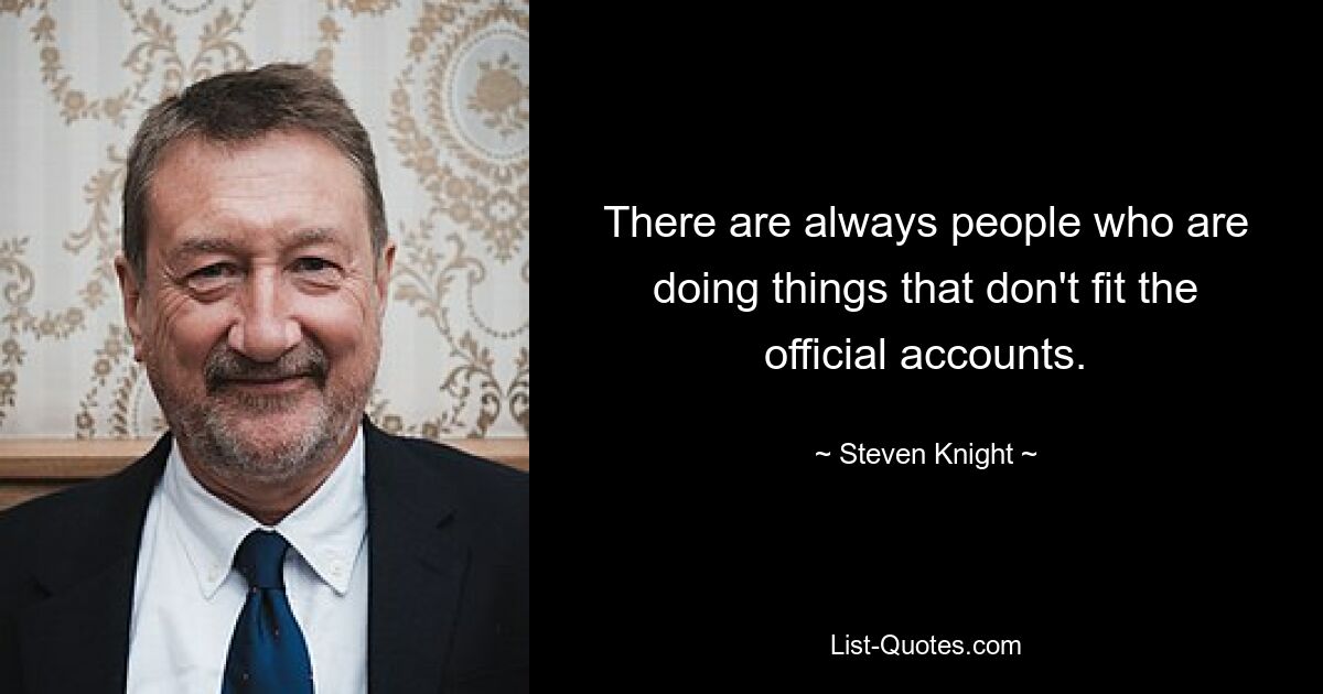 There are always people who are doing things that don't fit the official accounts. — © Steven Knight