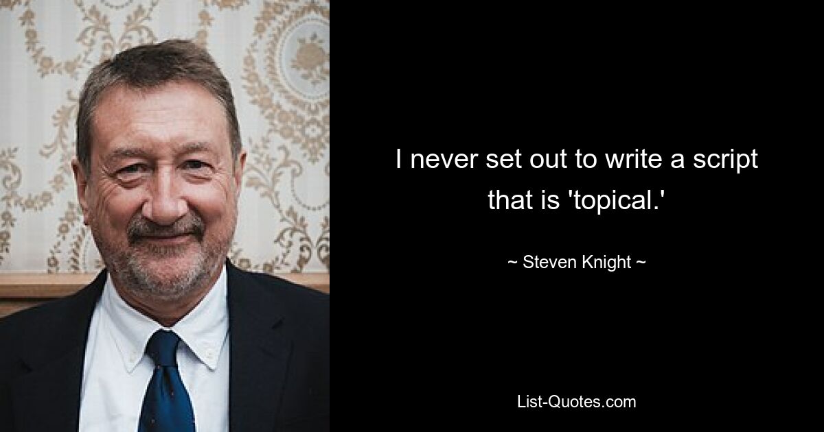 I never set out to write a script that is 'topical.' — © Steven Knight