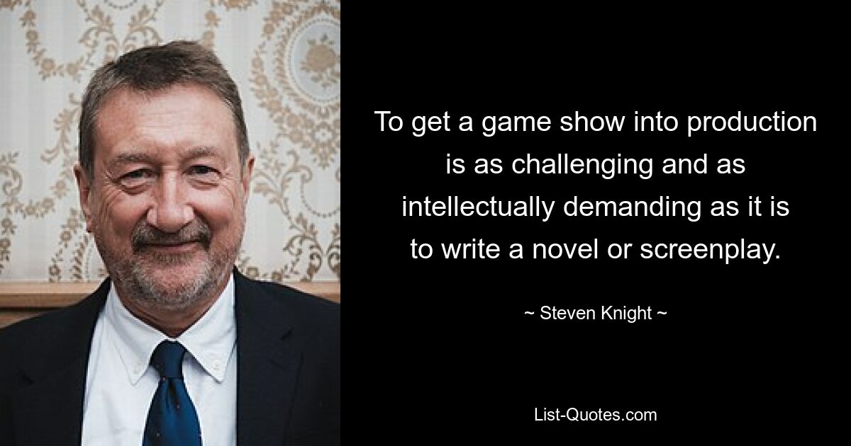 To get a game show into production is as challenging and as intellectually demanding as it is to write a novel or screenplay. — © Steven Knight