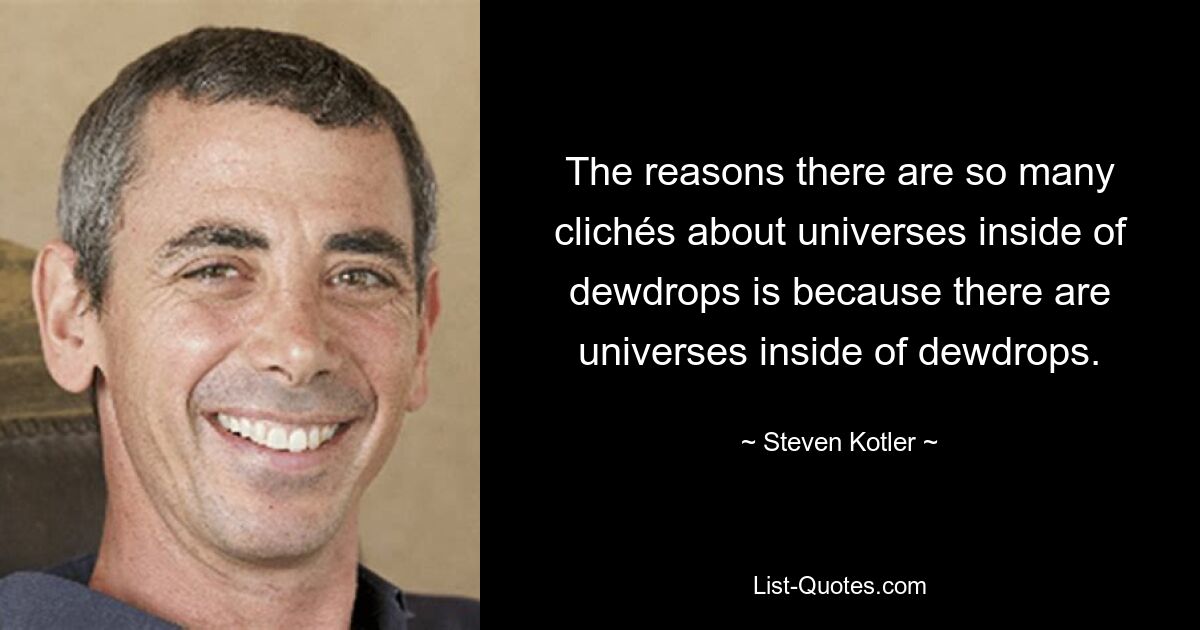 The reasons there are so many clichés about universes inside of dewdrops is because there are universes inside of dewdrops. — © Steven Kotler