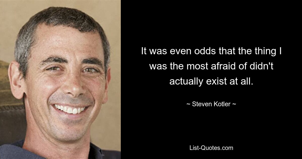 It was even odds that the thing I was the most afraid of didn't actually exist at all. — © Steven Kotler