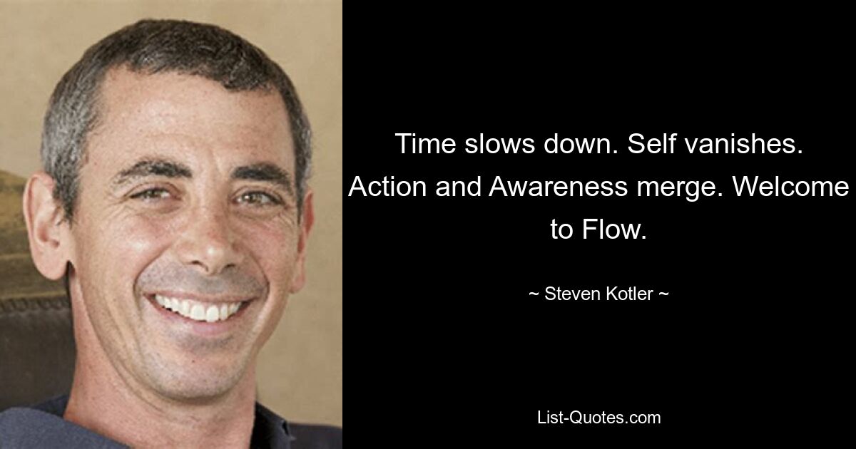 Time slows down. Self vanishes. Action and Awareness merge. Welcome to Flow. — © Steven Kotler