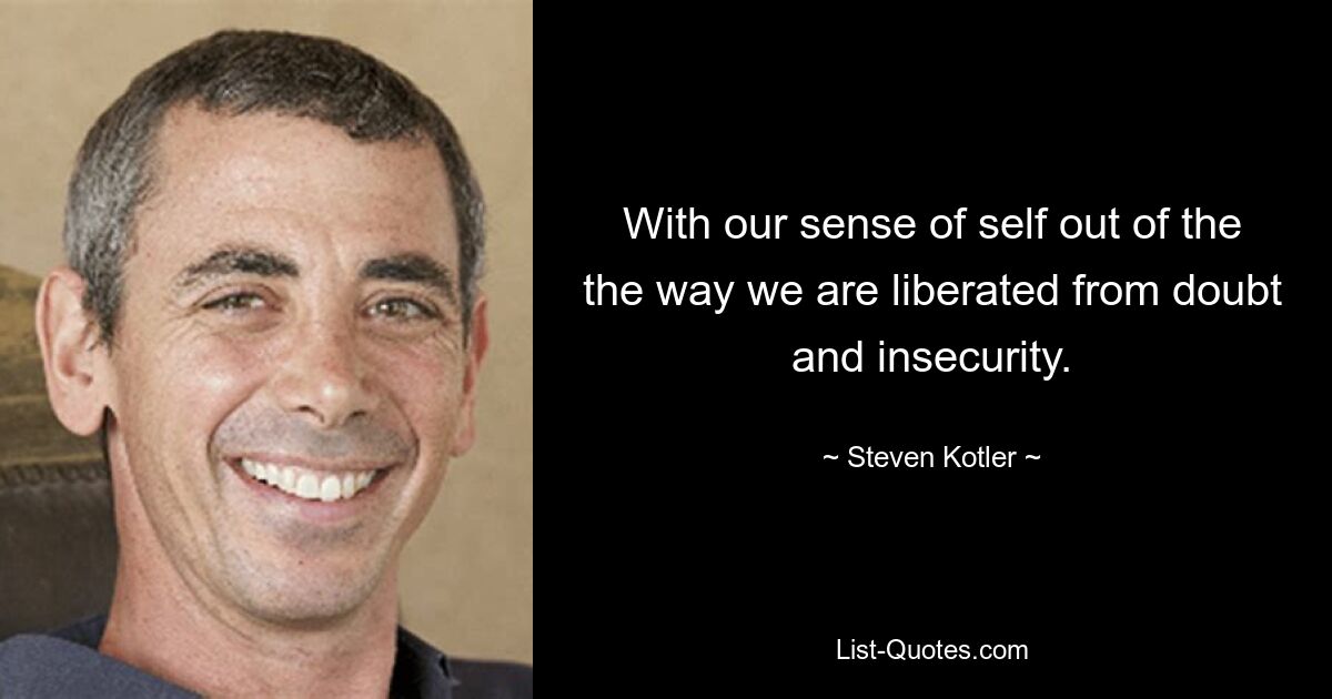 With our sense of self out of the the way we are liberated from doubt and insecurity. — © Steven Kotler