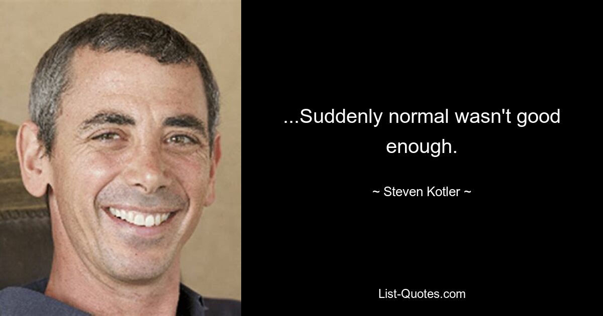 ...Suddenly normal wasn't good enough. — © Steven Kotler