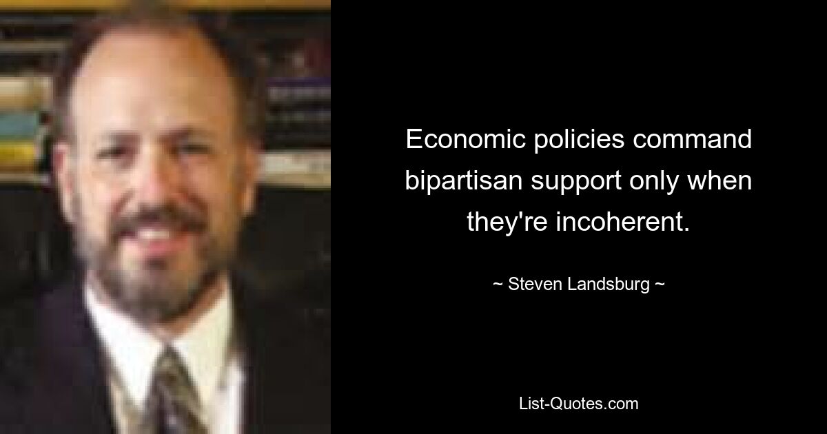 Economic policies command bipartisan support only when they're incoherent. — © Steven Landsburg