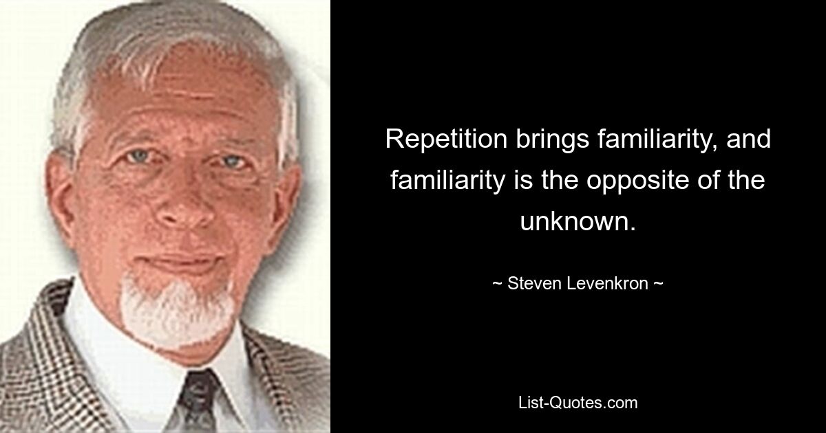 Repetition brings familiarity, and familiarity is the opposite of the unknown. — © Steven Levenkron