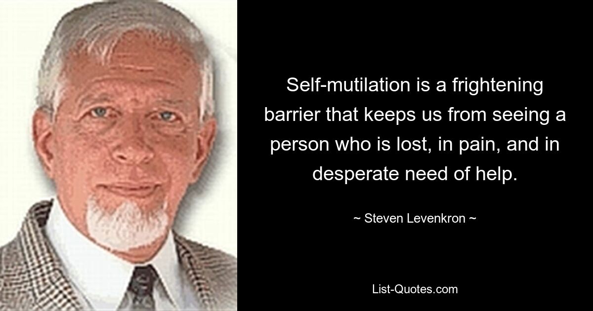 Self-mutilation is a frightening barrier that keeps us from seeing a person who is lost, in pain, and in desperate need of help. — © Steven Levenkron