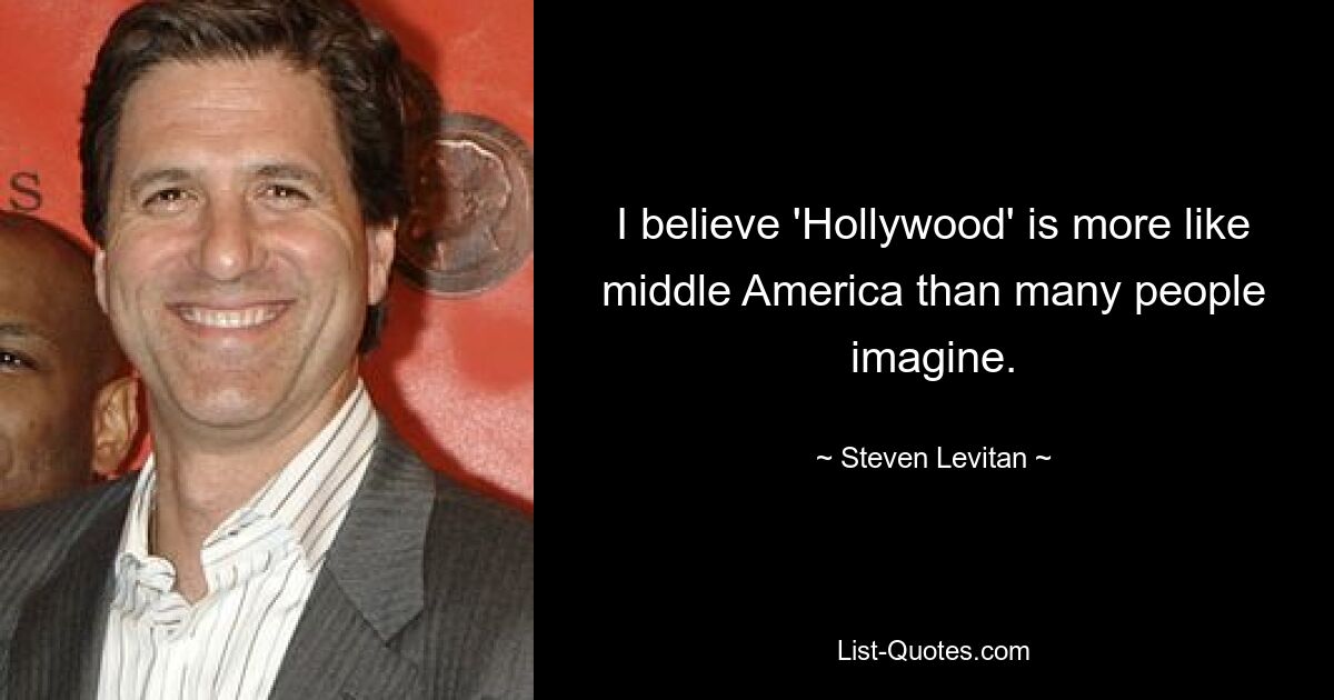 I believe 'Hollywood' is more like middle America than many people imagine. — © Steven Levitan