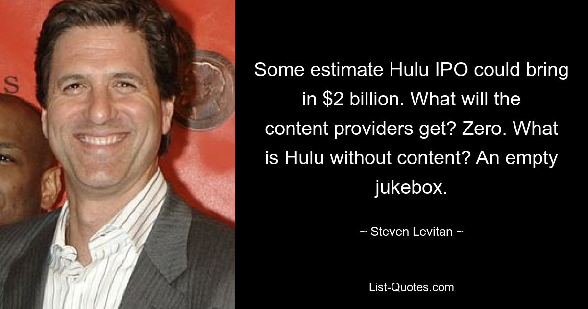 Some estimate Hulu IPO could bring in $2 billion. What will the content providers get? Zero. What is Hulu without content? An empty jukebox. — © Steven Levitan