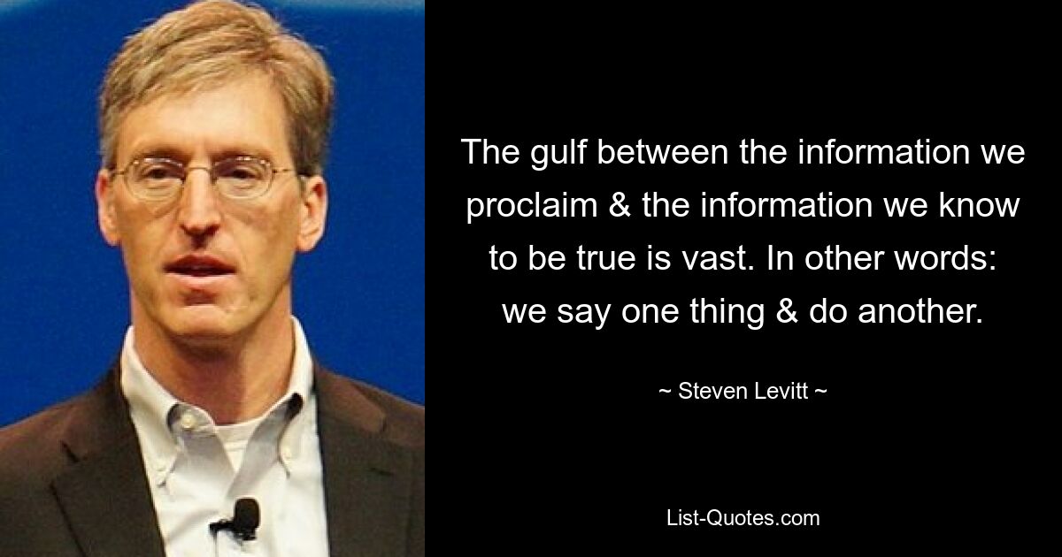 The gulf between the information we proclaim & the information we know to be true is vast. In other words: we say one thing & do another. — © Steven Levitt