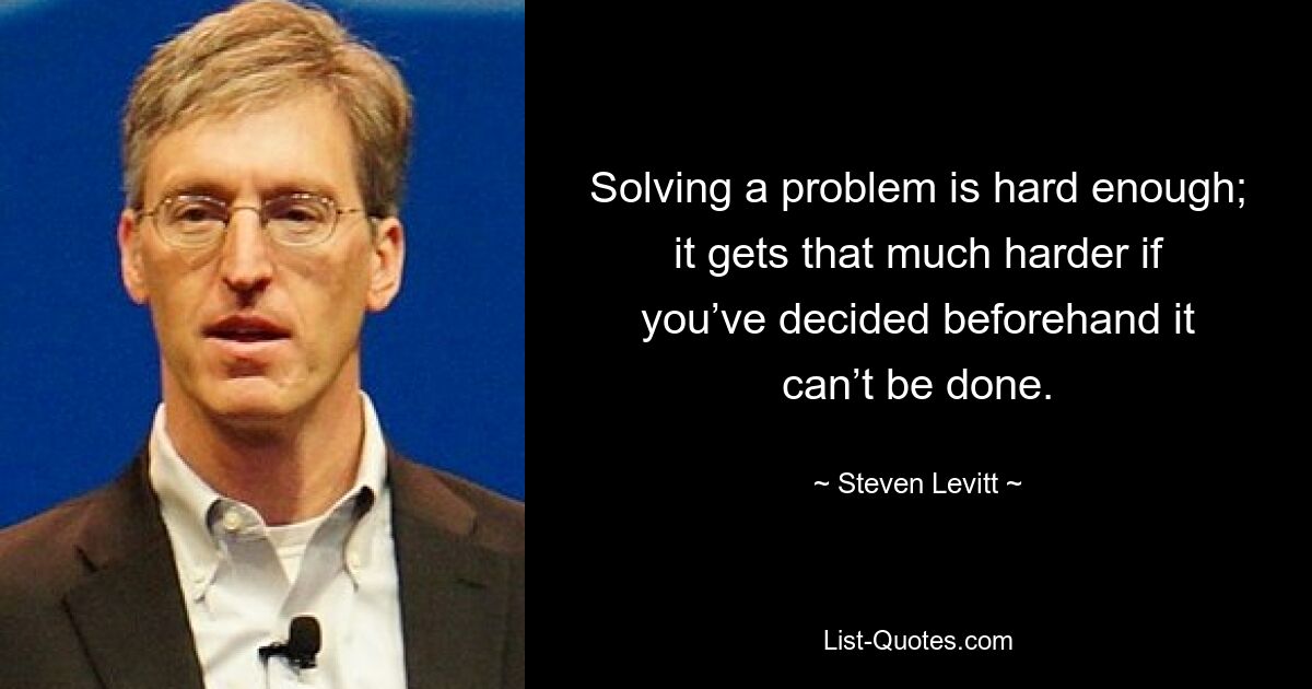 Solving a problem is hard enough; it gets that much harder if you’ve decided beforehand it can’t be done. — © Steven Levitt