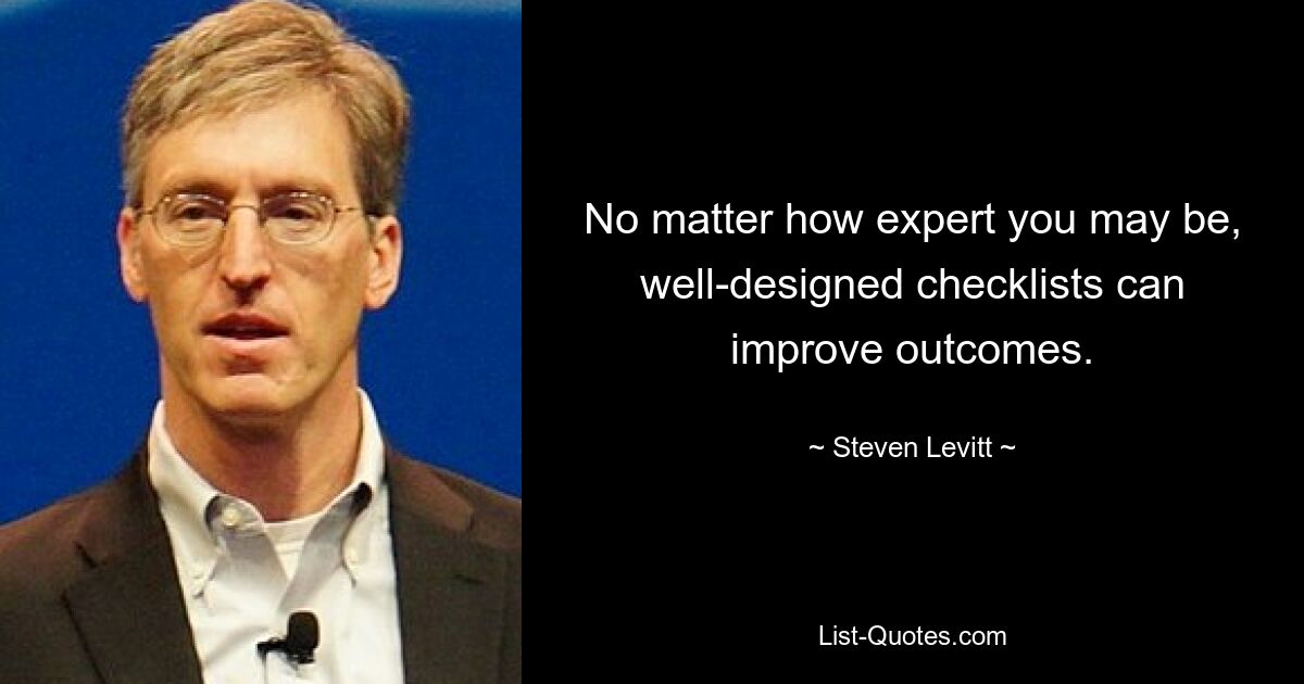 No matter how expert you may be, well-designed checklists can improve outcomes. — © Steven Levitt