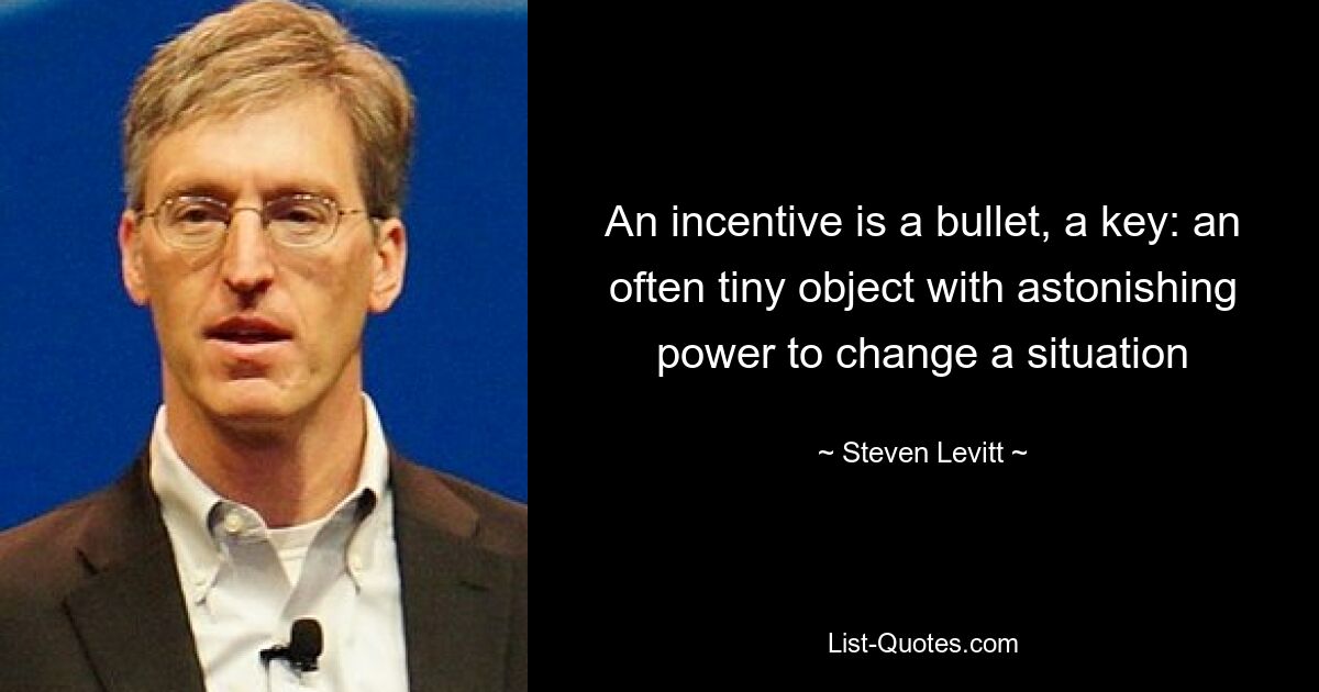 An incentive is a bullet, a key: an often tiny object with astonishing power to change a situation — © Steven Levitt