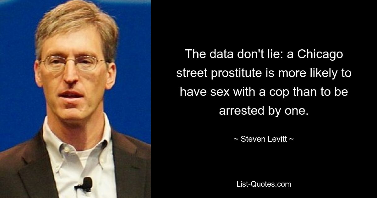 The data don't lie: a Chicago street prostitute is more likely to have sex with a cop than to be arrested by one. — © Steven Levitt