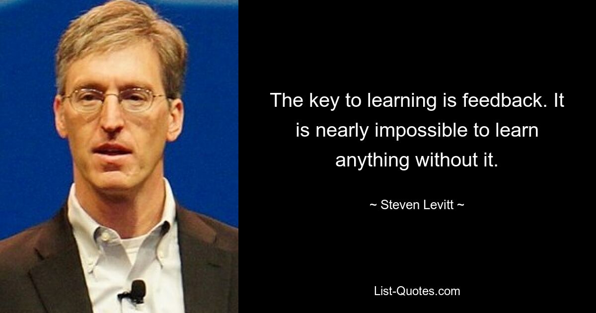 The key to learning is feedback. It is nearly impossible to learn anything without it. — © Steven Levitt