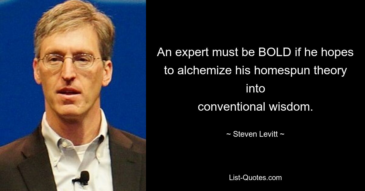 An expert must be BOLD if he hopes to alchemize his homespun theory into
conventional wisdom. — © Steven Levitt