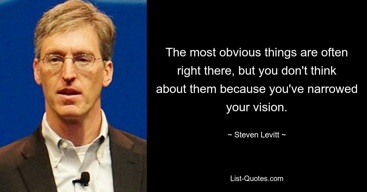 The most obvious things are often right there, but you don't think about them because you've narrowed your vision. — © Steven Levitt