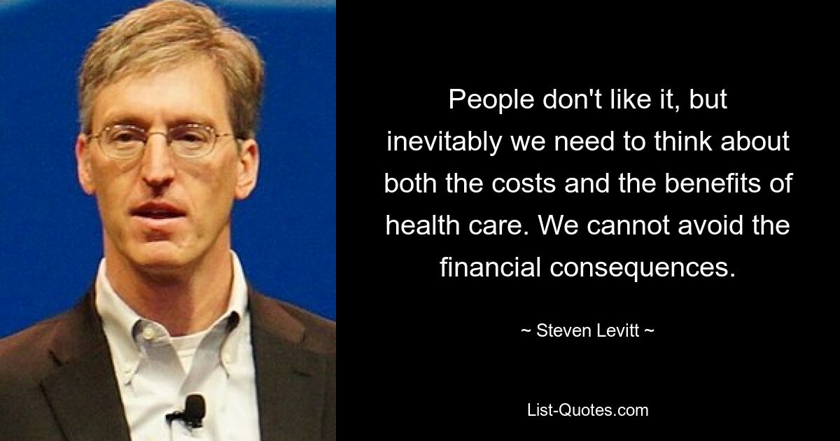 People don't like it, but inevitably we need to think about both the costs and the benefits of health care. We cannot avoid the financial consequences. — © Steven Levitt