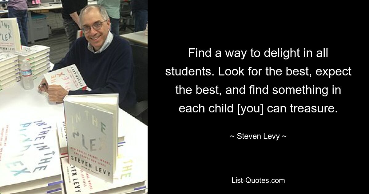 Find a way to delight in all students. Look for the best, expect the best, and find something in each child [you] can treasure. — © Steven Levy