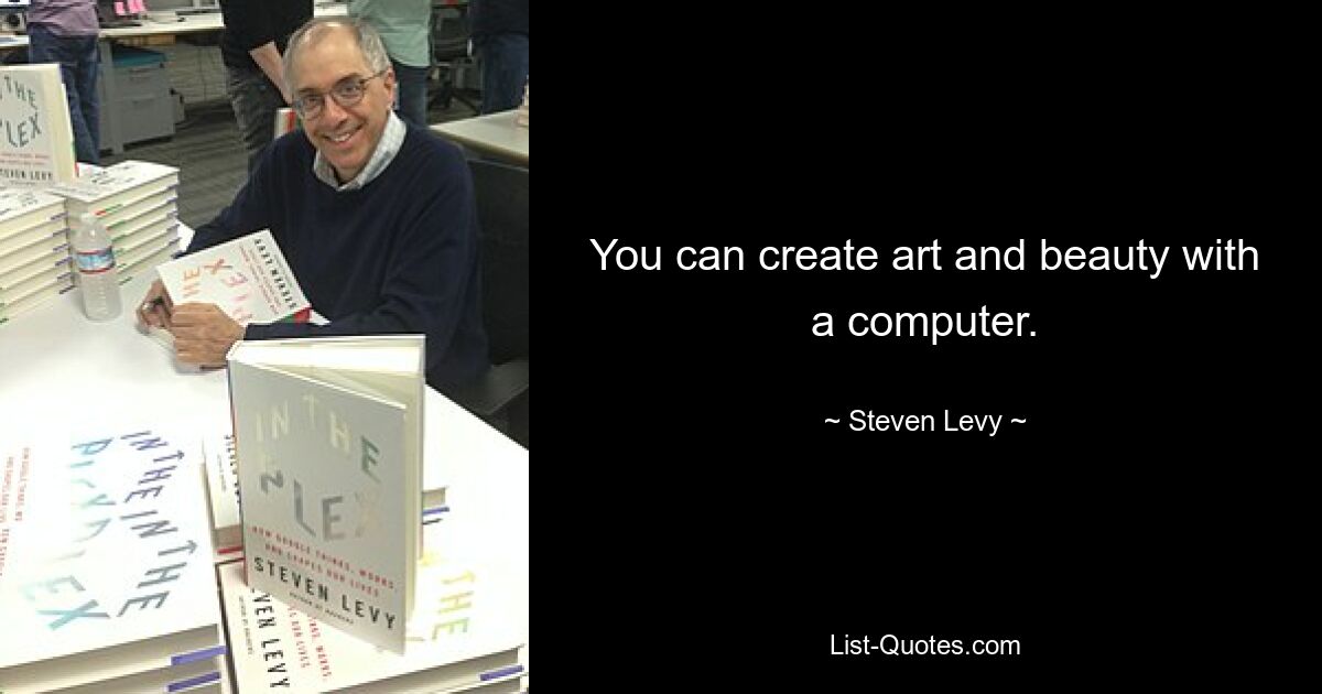 You can create art and beauty with a computer. — © Steven Levy